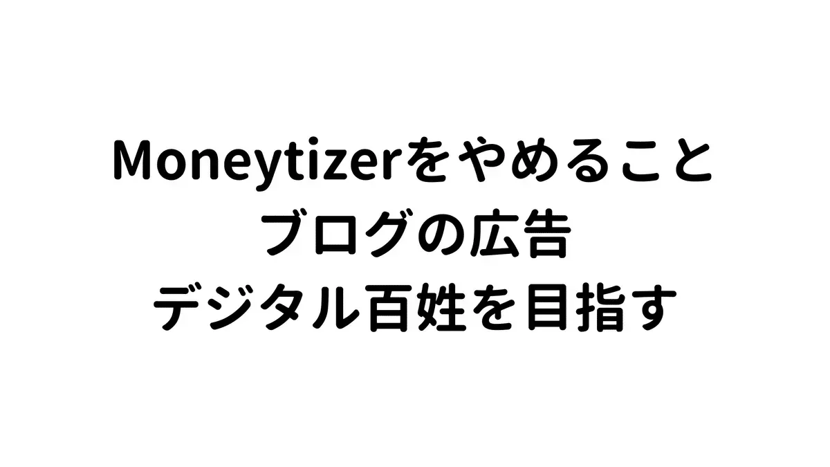 Moneytizerをやめること、ブログの広告、デジタル百姓を目指す
